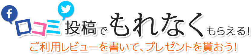 口コミ投稿で必ずもらえる！
ご利用レビューを書いて、プレゼントを貰おう！